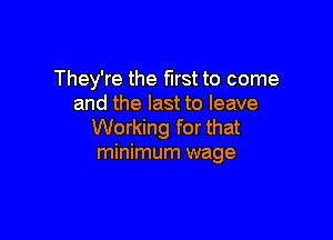 They're the first to come
and the last to leave

Working for that
minimum wage