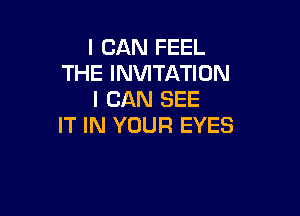 I CAN FEEL
THE INVITATION
I CAN SEE

IT IN YOUR EYES