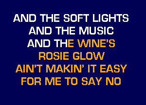 AND THE SOFT LIGHTS
AND THE MUSIC
AND THE UVINE'S

ROSIE GLOW

AIN'T MAKIM IT EASY

FOR ME TO SAY NO