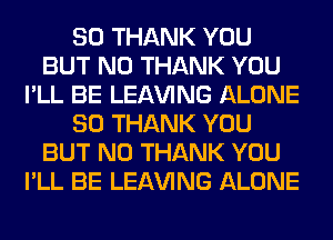 SO THANK YOU
BUT NO THANK YOU
I'LL BE LEAVING ALONE
SO THANK YOU
BUT NO THANK YOU
I'LL BE LEAVING ALONE