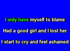 I only have myself to blame
Had a good girl and I lost her

I start to cry and feel ashamed