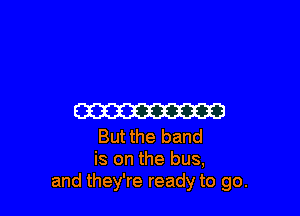 ma

But the band
is on the bus,
and they're ready to go.