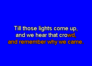 Till those lights come up,

and we hear that crowd,
and remember why we came.