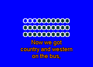 W
W
m

Now we got
country and western

on the bus, I