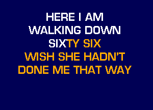 HERE I AM
WALKING DOWN
SIXTY SIX

1U'VISH SHE HADN'T
DONE ME THAT WAY