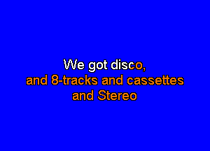 We got disco,

and 8-tracks and cassettes
and Stereo