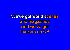 We've got world scenes
and magazines

And we've got
truckers on CB