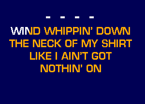 WIND VVHIPPIN' DOWN
THE NECK OF MY SHIRT
LIKE I AIN'T GOT
NOTHIN' 0N