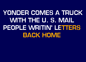 YONDER COMES A TRUCK
WITH THE U. S. MAIL
PEOPLE WRITIN' LETTERS
BACK HOME