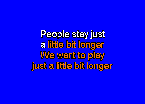 People stayjust
a little bit longer

We want to play
just a little bit longer