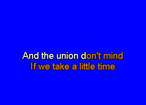And the union don't mind
If we take a little time