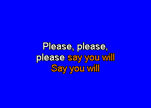 Please, please,

please say you will
Say you will