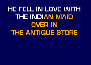 HE FELL IN LOVE WITH
THE INDIAN MAID
OVER IN
THE ANTIQUE STORE