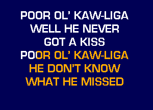 POOR UL' KAW-LIGA
WELL HE NEVER
GOT A KISS
POOR 0U KAW-LIGA
HE DON'T KNOW
WHAT HE MISSED