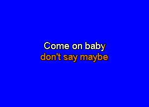 Come on baby

don't say maybe