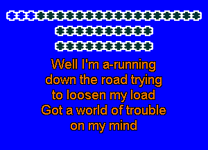 W
W
W

Well I'm a-running
down the road trying
to loosen my load
Got a world oftrouble
on my mind