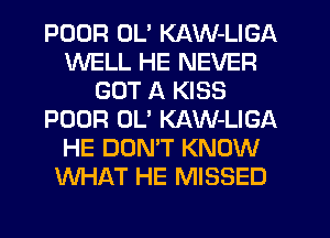 POOR UL' KAW-LIGA
WELL HE NEVER
GOT A KISS
POOR 0U KAW-LIGA
HE DON'T KNOW
WHAT HE MISSED