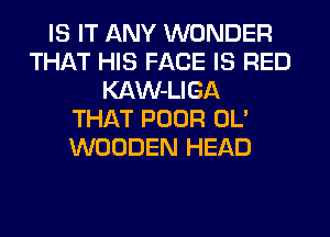 IS IT ANY WONDER
THAT HIS FACE IS RED
KAW-LIGA
THAT POOR OL'
WOODEN HEAD