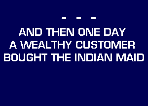AND THEN ONE DAY
A WEALTHY CUSTOMER
BOUGHT THE INDIAN MAID