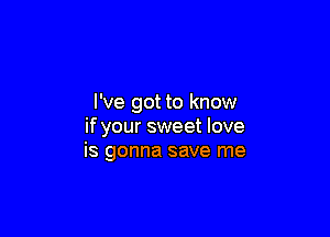 I've got to know

if your sweet love
is gonna save me