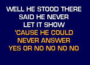 WELL HE STOOD THERE
SAID HE NEVER
LET IT SHOW
'CAUSE HE COULD
NEVER ANSWER
YES OR N0 N0 N0 N0