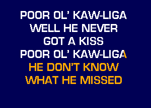 POOR UL' KAW-LIGA
WELL HE NEVER
GOT A KISS
POOR 0U KAW-LIGA
HE DON'T KNOW
WHAT HE MISSED