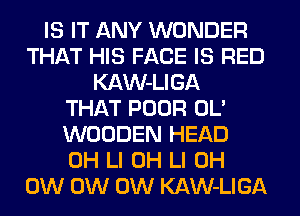 IS IT ANY WONDER
THAT HIS FACE IS RED
KAW-LIGA
THAT POOR OL'
WOODEN HEAD
0H LI 0H LI 0H
0W 0W 0W KAW-LIGA