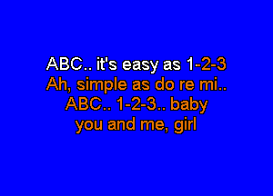 ABC.. it's easy as 1-2-3
Ah, simple as do re mi..

ABC.. 1-2-3.. baby
you and me, girl