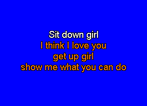 Sit down girl
I think I love you

get up girl
show me what you can do
