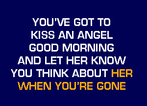 YOU'VE GOT TO
KISS AN ANGEL
GOOD MORNING
AND LET HER KNOW
YOU THINK ABOUT HER
WHEN YOU'RE GONE