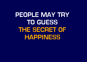 PEOPLE MAY TRY
TO GUESS
THE SECRET OF

HAPPINESS