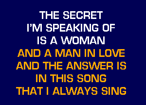 THE SECRET
I'M SPEAKING 0F
IS A WOMAN
IAND A MAN IN LOVE
AND THE ANSWER IS
IN THIS SONG
THAT I ALWAYS SING