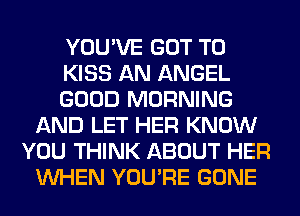 YOU'VE GOT TO
KISS AN ANGEL
GOOD MORNING
AND LET HER KNOW
YOU THINK ABOUT HER
WHEN YOU'RE GONE