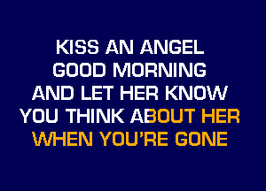 KISS AN ANGEL
GOOD MORNING
AND LET HER KNOW
YOU THINK ABOUT HER
WHEN YOU'RE GONE
