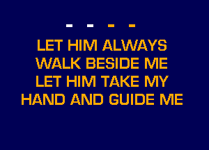 LET HIM ALWAYS

WALK BESIDE ME

LET HIM TAKE MY
HAND AND GUIDE ME