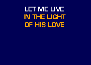 LET ME LIVE
IN THE LIGHT
OF HIS LOVE