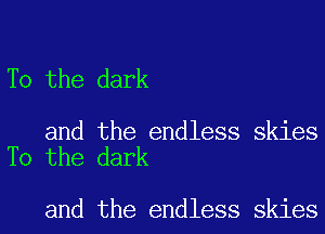 T0 the dark

and the endless skies
T0 the dark

and the endless skies