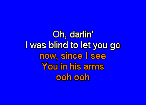 Oh, darlin'
l was blind to let you go

now, since I see
You in his arms
ooh ooh