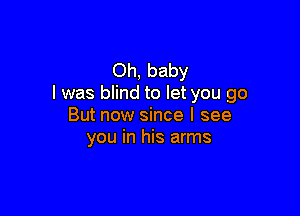 Oh, baby
I was blind to let you go

But now since I see
you in his arms