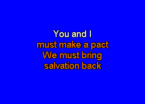 You and I
must make a pact

We must bring
salvation back