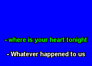 - where is your heart tonight

- Whatever happened to us