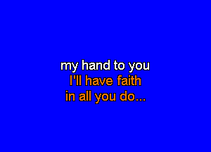 my hand to you

I'll have faith
in all you do...