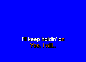 I'll keep holdin' on
Yes, I will..