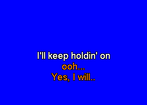 I'll keep holdin' on
ooh...
Yes, I will..