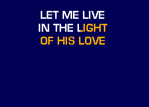 LET ME LIVE
IN THE LIGHT
OF HIS LOVE