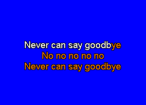 Never can say goodbye

No no no no no
Never can say goodbye