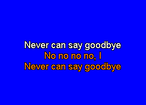 Never can say goodbye

No no no no, I
Never can say goodbye