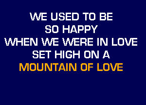 WE USED TO BE
SO HAPPY
WHEN WE WERE IN LOVE
SET HIGH ON A
MOUNTAIN OF LOVE