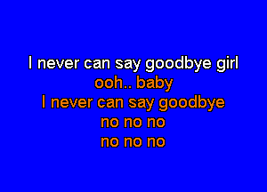 I never can say goodbye girl
ooh.. baby

I never can say goodbye
no no no
no no no