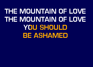 THE MOUNTAIN OF LOVE
THE MOUNTAIN OF LOVE
YOU SHOULD
BE ASHAMED